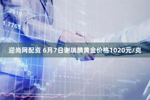 迎尚网配资 6月7日谢瑞麟黄金价格1020元/克