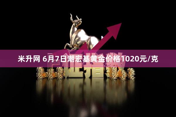 米升网 6月7日潮宏基黄金价格1020元/克