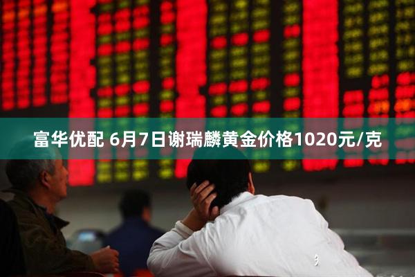 富华优配 6月7日谢瑞麟黄金价格1020元/克