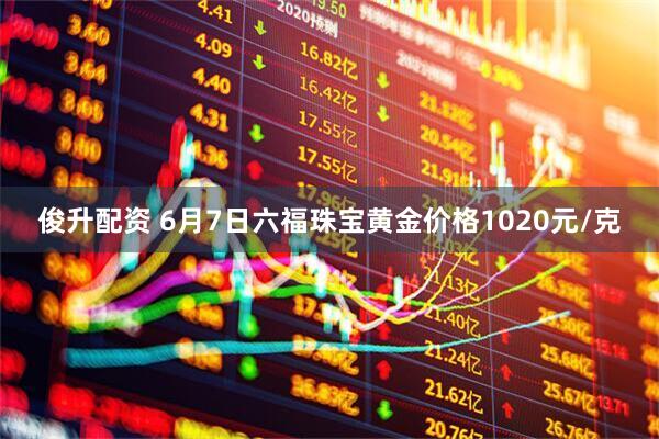 俊升配资 6月7日六福珠宝黄金价格1020元/克