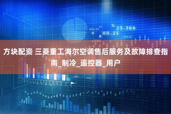 方块配资 三菱重工海尔空调售后服务及故障排查指南_制冷_遥控器_用户