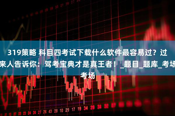 319策略 科目四考试下载什么软件最容易过？过来人告诉你：驾考宝典才是真王者！_题目_题库_考场