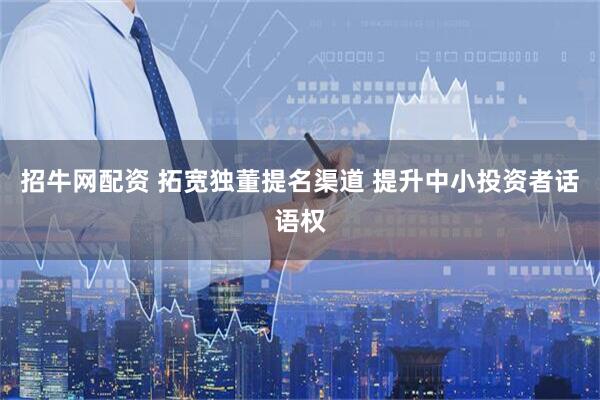 招牛网配资 拓宽独董提名渠道 提升中小投资者话语权