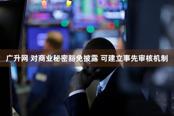 广升网 对商业秘密豁免披露 可建立事先审核机制
