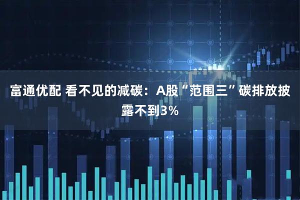 富通优配 看不见的减碳：A股“范围三”碳排放披露不到3%