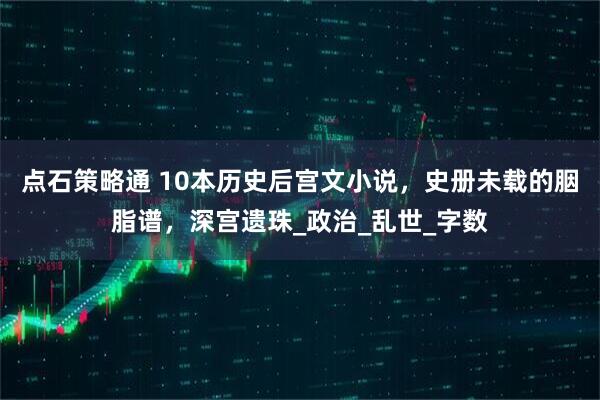 点石策略通 10本历史后宫文小说，史册未载的胭脂谱，深宫遗珠_政治_乱世_字数