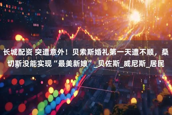 长城配资 突遭意外！贝索斯婚礼第一天遭不顺，桑切斯没能实现“最美新娘”_贝佐斯_威尼斯_居民
