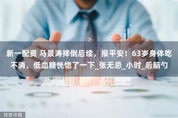新一配资 马景涛摔倒后续，报平安！63岁身体吃不消，低血糖恍惚了一下_张无忌_小时_后脑勺