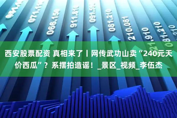 西安股票配资 真相来了丨网传武功山卖“240元天价西瓜”？系摆拍造谣！_景区_视频_李伍杰