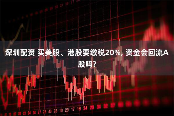 深圳配资 买美股、港股要缴税20%, 资金会回流A股吗?