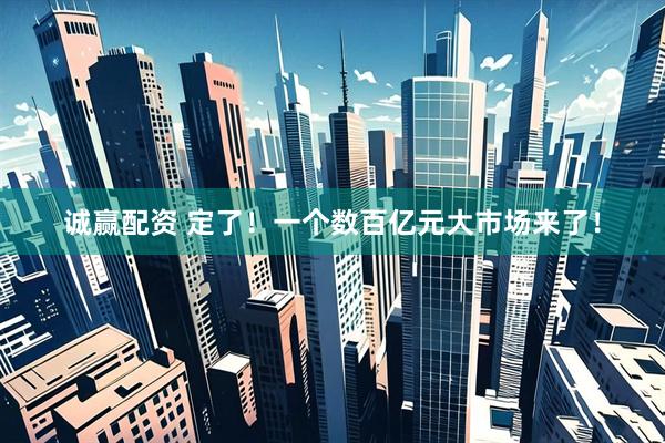 诚赢配资 定了！一个数百亿元大市场来了！