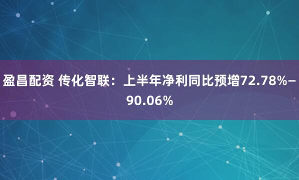 盈昌配资 传化智联：上半年净利同比预增72.78%—90.06%