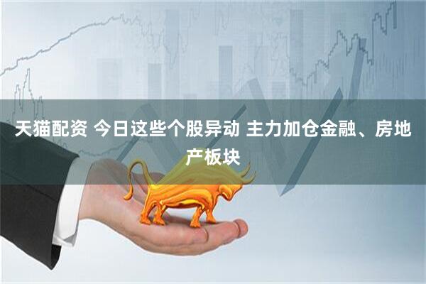 天猫配资 今日这些个股异动 主力加仓金融、房地产板块