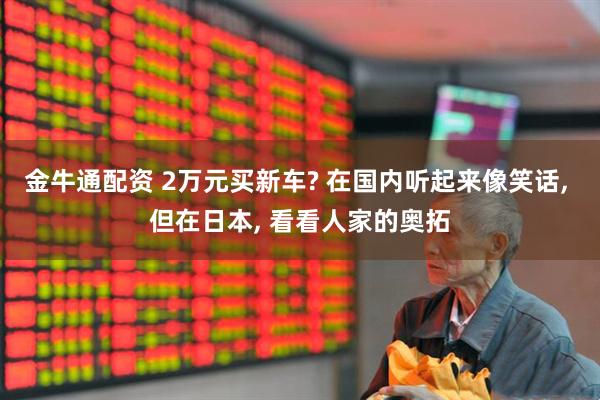 金牛通配资 2万元买新车? 在国内听起来像笑话, 但在日本, 看看人家的奥拓