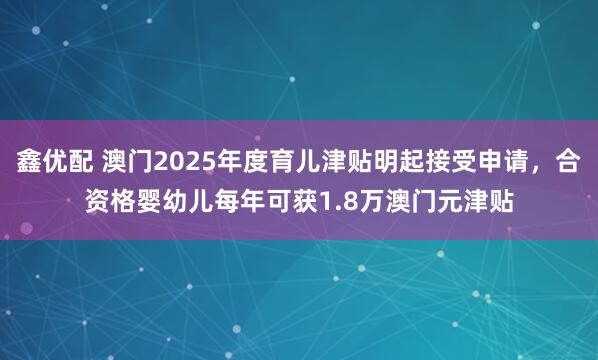 鑫优配 澳门2025年度育儿津贴明起接受申请，合资格婴幼儿每年可获1.8万澳门元津贴