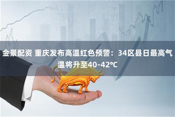 金景配资 重庆发布高温红色预警：34区县日最高气温将升至40-42℃
