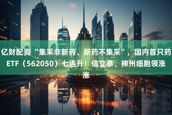 亿财配资 “集采非新药、新药不集采”，国内首只药ETF（562050）七连升！信立泰、神州细胞领涨