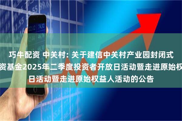 巧牛配资 中关村: 关于建信中关村产业园封闭式基础设施证券投资基金2025年二季度投资者开放日活动暨走进原始权益人活动的公告
