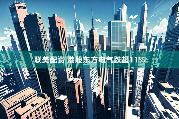联美配资 港股东方电气跌超11%