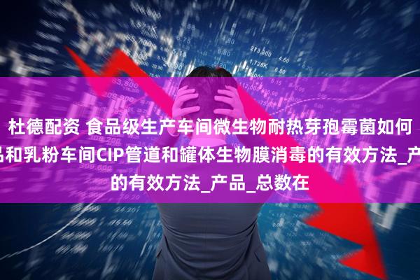 杜德配资 食品级生产车间微生物耐热芽孢霉菌如何防控？乳品和乳粉车间CIP管道和罐体生物膜消毒的有效方法_产品_总数在