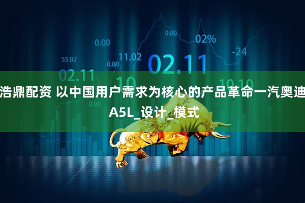 浩鼎配资 以中国用户需求为核心的产品革命一汽奥迪 A5L_设计_模式