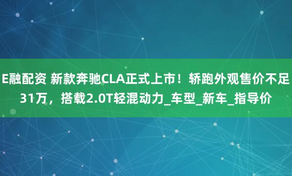 E融配资 新款奔驰CLA正式上市！轿跑外观售价不足31万，搭载2.0T轻混动力_车型_新车_指导价