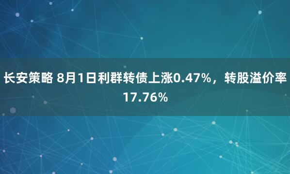 长安策略 8月1日利群转债上涨0.47%，转股溢价率17.76%