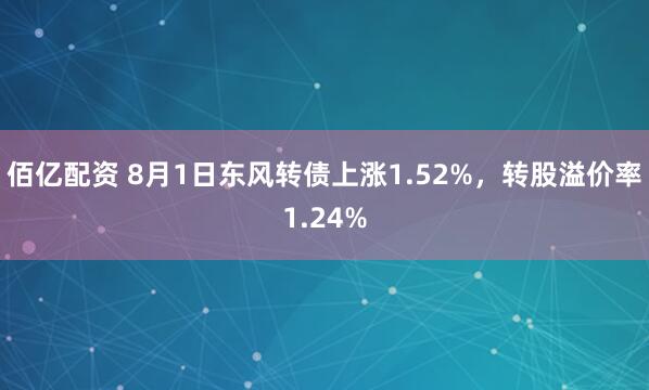 佰亿配资 8月1日东风转债上涨1.52%，转股溢价率1.24%