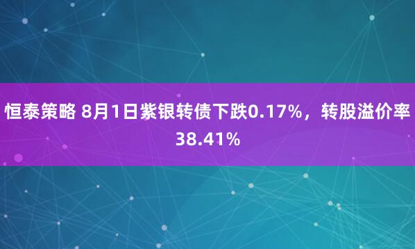 恒泰策略 8月1日紫银转债下跌0.17%，转股溢价率38.41%