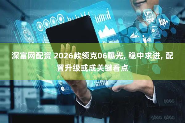 深富网配资 2026款领克06曝光, 稳中求进, 配置升级或成关键看点