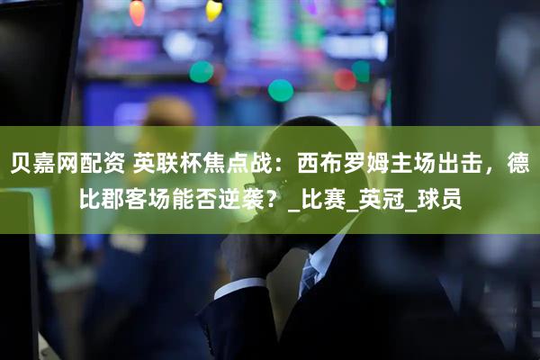 贝嘉网配资 英联杯焦点战：西布罗姆主场出击，德比郡客场能否逆袭？_比赛_英冠_球员