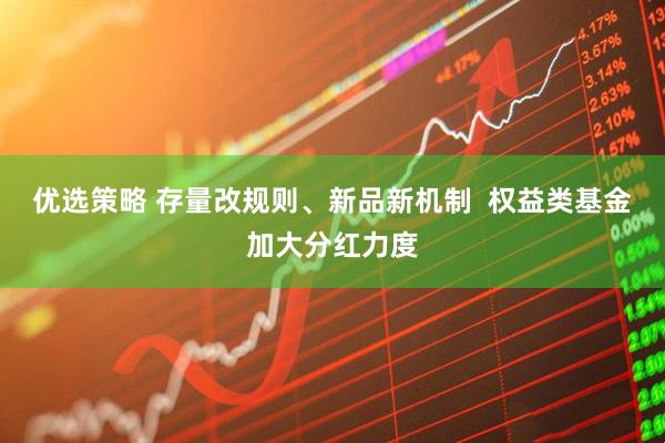 优选策略 存量改规则、新品新机制  权益类基金加大分红力度