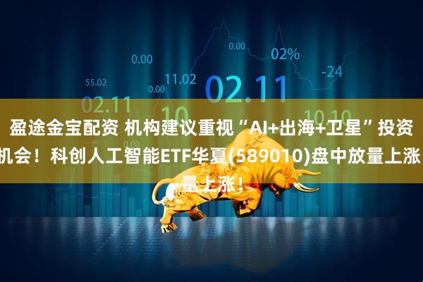 盈途金宝配资 机构建议重视“AI+出海+卫星”投资机会！科创人工智能ETF华夏(589010)盘中放量上涨！